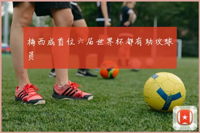 梅西成首位六届世界杯都有助攻球员 - UED国际