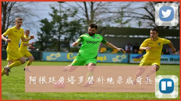 阿根廷劳塔罗替补绝杀成奇兵 - UED国际